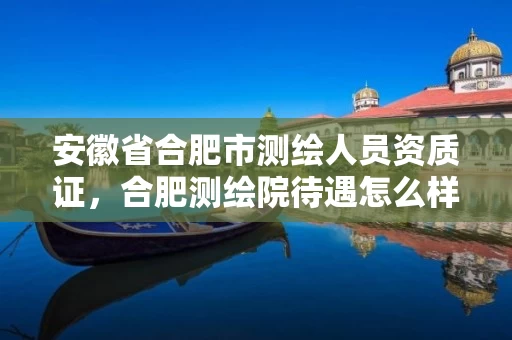 安徽省合肥市测绘人员资质证,合肥测绘院待遇怎么样 安徽省合肥市测绘人员资质证,合肥测绘院待遇怎么样