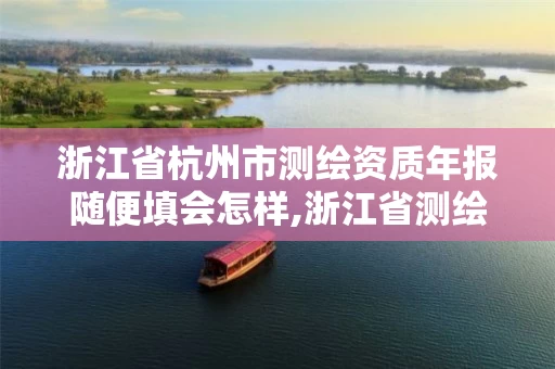 浙江省杭州市测绘资质年报随便填会怎样,浙江省测绘资质查询。 浙江省杭州市测绘资质年报随便填会怎样,浙江省测绘资质查询。
