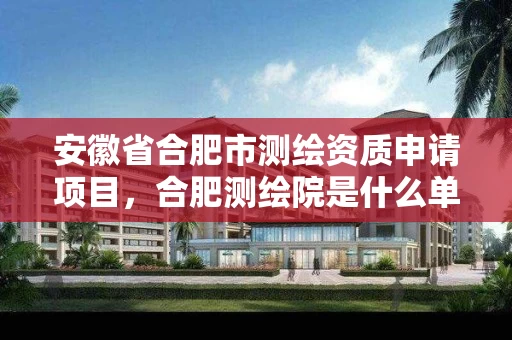 安徽省合肥市测绘资质申请项目,合肥测绘院是什么单位 安徽省合肥市测绘资质申请项目,合肥测绘院是什么单位