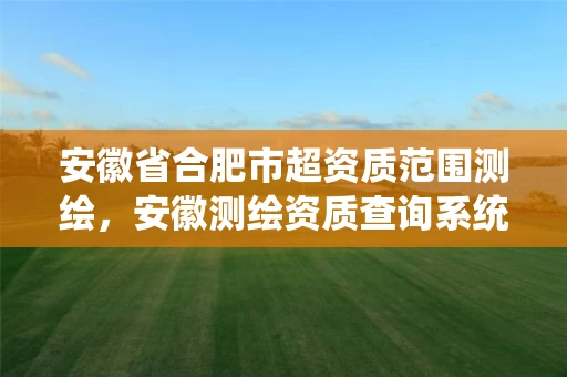 安徽省合肥市超资质范围测绘,安徽测绘资质查询系统 安徽省合肥市超资质范围测绘,安徽测绘资质查询系统