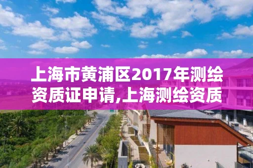 上海市黄浦区2017年测绘资质证申请,上海测绘资质代办
