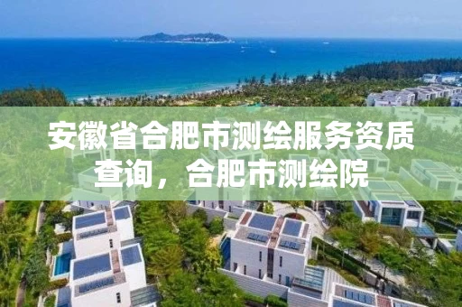 安徽省合肥市测绘服务资质查询,合肥市测绘院 安徽省合肥市测绘服务资质查询,合肥市测绘院