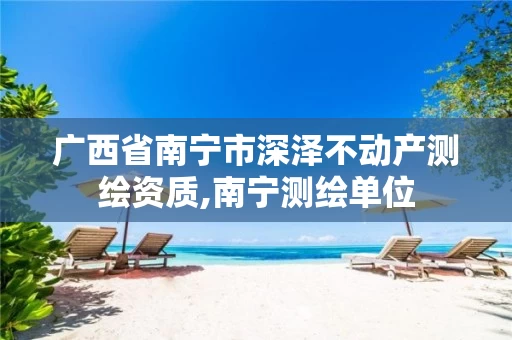 广西省南宁市深泽不动产测绘资质,南宁测绘单位