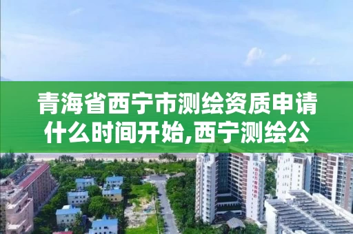 青海省西宁市测绘资质申请什么时间开始,西宁测绘公司有哪些。