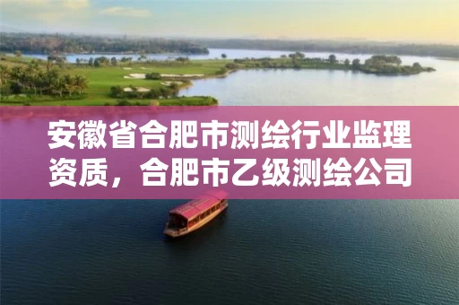 安徽省合肥市测绘行业监理资质，合肥市乙级测绘公司