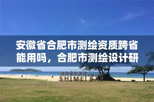 安徽省合肥市测绘资质跨省能用吗，合肥市测绘设计研究院属于企业吗?