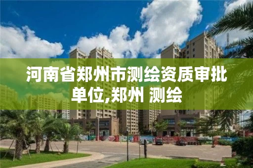 河南省郑州市测绘资质审批单位,郑州 测绘