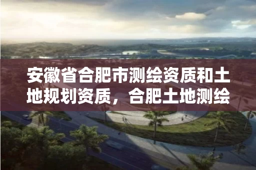安徽省合肥市测绘资质和土地规划资质,合肥土地测绘公司 安徽省合肥市测绘资质和土地规划资质,合肥土地测绘公司