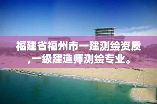 福建省福州市一建测绘资质,一级建造师测绘专业。