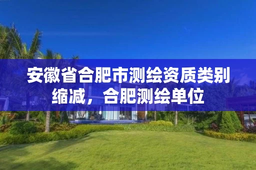 安徽省合肥市测绘资质类别缩减,合肥测绘单位 安徽省合肥市测绘资质类别缩减,合肥测绘单位