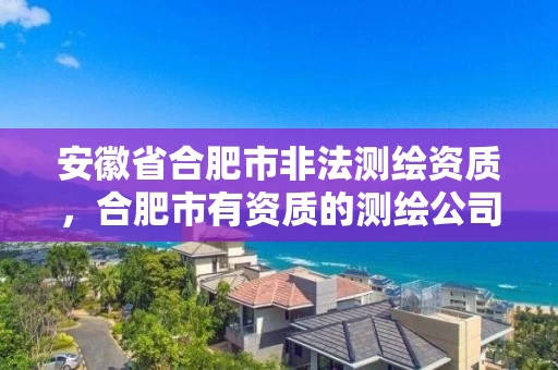 安徽省合肥市非法测绘资质,合肥市有资质的测绘公司 安徽省合肥市非法测绘资质,合肥市有资质的测绘公司