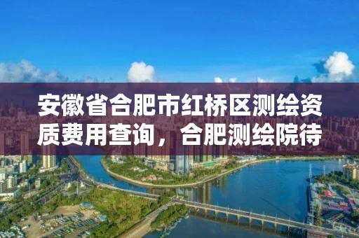 安徽省合肥市红桥区测绘资质费用查询，合肥测绘院待遇怎么样