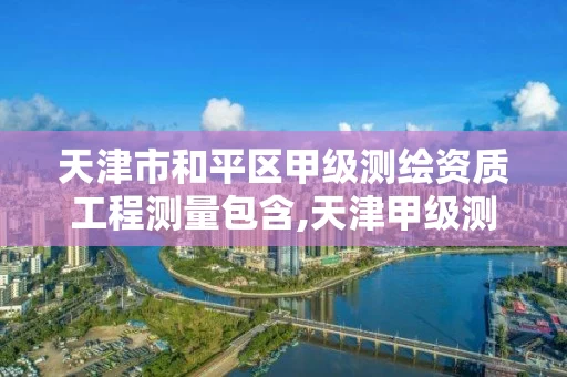 天津市和平区甲级测绘资质工程测量包含,天津甲级测绘单位 天津市和平区甲级测绘资质工程测量包含,天津甲级测绘单位