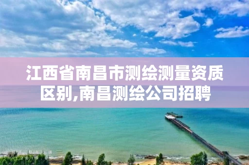 江西省南昌市测绘测量资质区别,南昌测绘公司招聘 江西省南昌市测绘测量资质区别,南昌测绘公司招聘