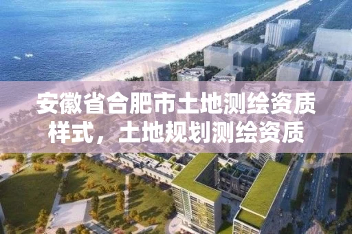 安徽省合肥市土地测绘资质样式，土地规划测绘资质
