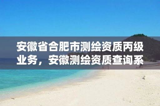 安徽省合肥市测绘资质丙级业务,安徽测绘资质查询系统 安徽省合肥市测绘资质丙级业务,安徽测绘资质查询系统