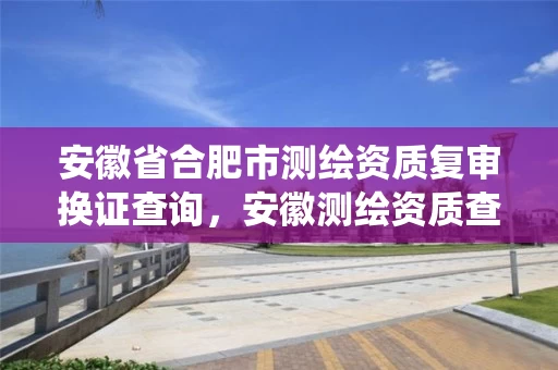 安徽省合肥市测绘资质复审换证查询，安徽测绘资质查询系统