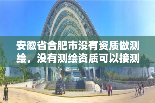 安徽省合肥市没有资质做测绘,没有测绘资质可以接测绘活吗 安徽省合肥市没有资质做测绘,没有测绘资质可以接测绘活吗