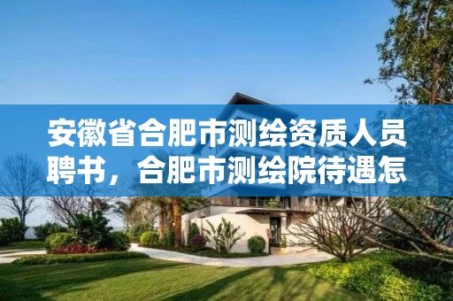 安徽省合肥市测绘资质人员聘书,合肥市测绘院待遇怎么样 安徽省合肥市测绘资质人员聘书,合肥市测绘院待遇怎么样