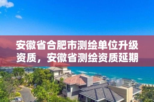 安徽省合肥市测绘单位升级资质,安徽省测绘资质延期公告 安徽省合肥市测绘单位升级资质,安徽省测绘资质延期公告