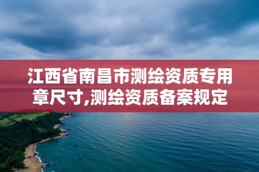 江西省南昌市测绘资质专用章尺寸,测绘资质备案规定。