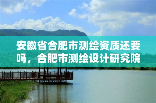 安徽省合肥市测绘资质还要吗，合肥市测绘设计研究院属于企业吗?