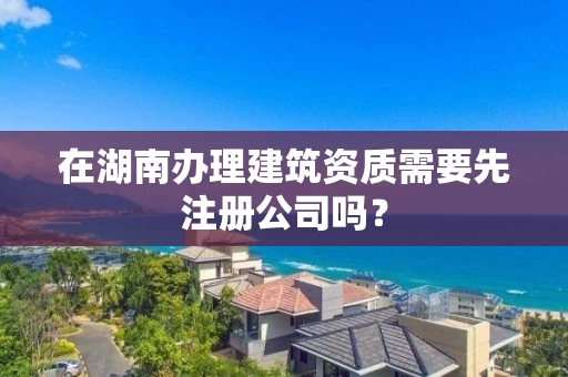 在湖南办理建筑资质需要先注册公司吗？