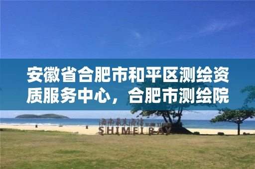 安徽省合肥市和平区测绘资质服务中心，合肥市测绘院地址