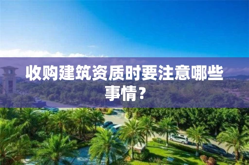 收购建筑资质时要注意哪些事情？