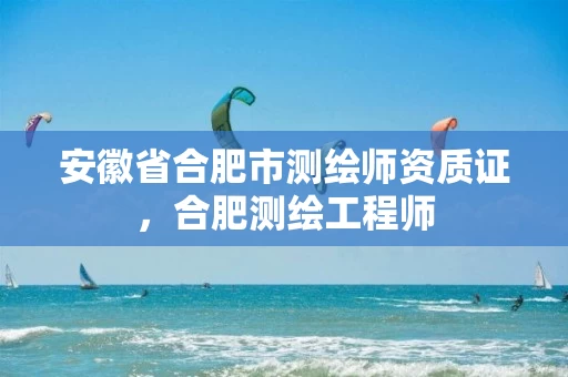 安徽省合肥市测绘师资质证，合肥测绘工程师