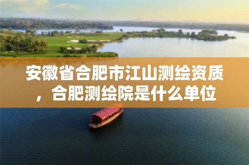 安徽省合肥市江山测绘资质，合肥测绘院是什么单位