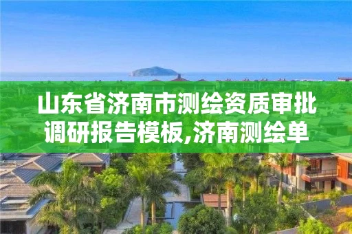 山东省济南市测绘资质审批调研报告模板,济南测绘单位。 山东省济南市测绘资质审批调研报告模板,济南测绘单位。
