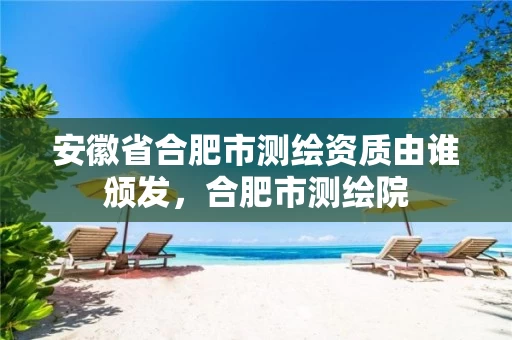 安徽省合肥市测绘资质由谁颁发，合肥市测绘院