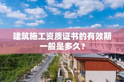 建筑施工资质证书的有效期一般是多久？