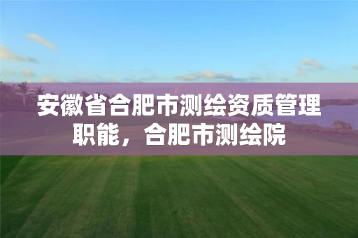 安徽省合肥市测绘资质管理职能，合肥市测绘院