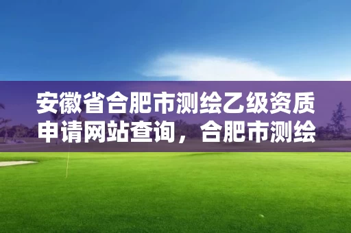 安徽省合肥市测绘乙级资质申请网站查询，合肥市测绘院