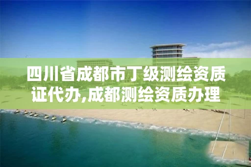 四川省成都市丁级测绘资质证代办,成都测绘资质办理