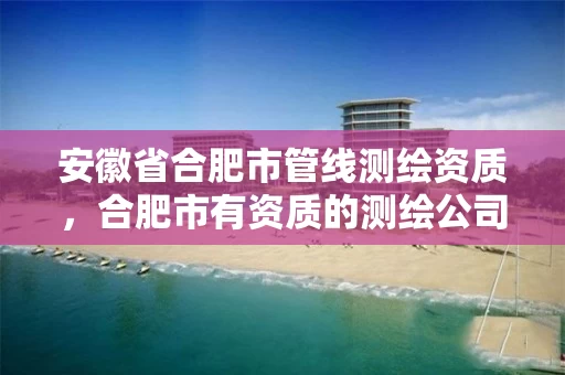 安徽省合肥市管线测绘资质，合肥市有资质的测绘公司