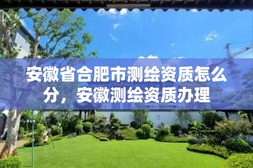 安徽省合肥市测绘资质怎么分,安徽测绘资质办理 安徽省合肥市测绘资质怎么分,安徽测绘资质办理