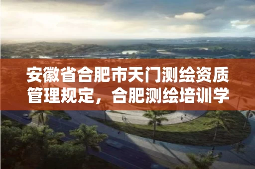 安徽省合肥市天门测绘资质管理规定,合肥测绘培训学校 安徽省合肥市天门测绘资质管理规定,合肥测绘培训学校