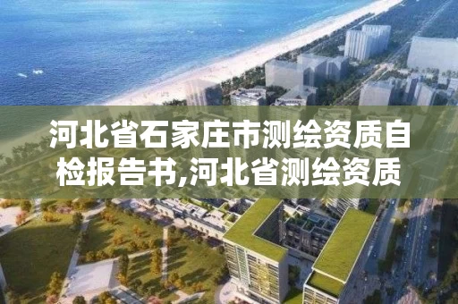 河北省石家庄市测绘资质自检报告书,河北省测绘资质公示