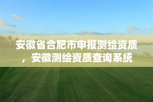 安徽省合肥市申报测绘资质,安徽测绘资质查询系统 安徽省合肥市申报测绘资质,安徽测绘资质查询系统