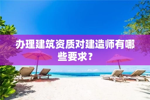 办理建筑资质对建造师有哪些要求？