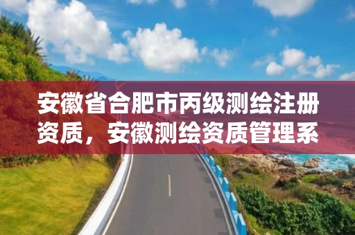安徽省合肥市丙级测绘注册资质，安徽测绘资质管理系统