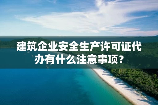 建筑企业安全生产许可证代办有什么注意事项？