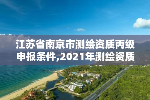 江苏省南京市测绘资质丙级申报条件,2021年测绘资质丙级申报条件。