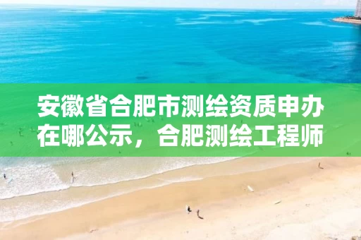 安徽省合肥市测绘资质申办在哪公示，合肥测绘工程师