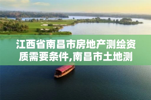 江西省南昌市房地产测绘资质需要条件,南昌市土地测绘工程公司。