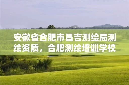 安徽省合肥市昌吉测绘局测绘资质，合肥测绘培训学校