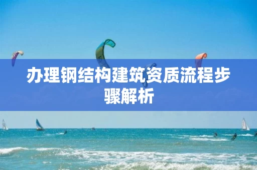 办理钢结构建筑资质流程步骤解析